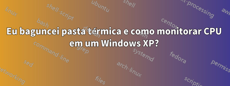 Eu baguncei pasta térmica e como monitorar CPU em um Windows XP?