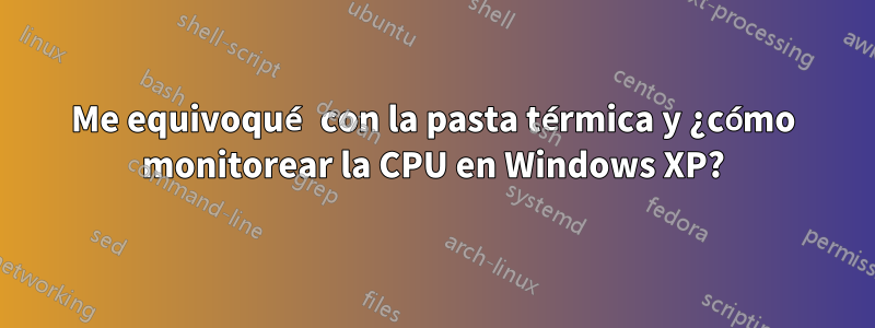 Me equivoqué con la pasta térmica y ¿cómo monitorear la CPU en Windows XP?