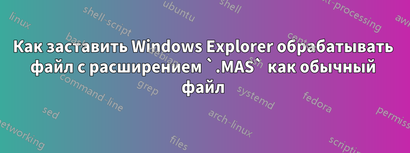 Как заставить Windows Explorer обрабатывать файл с расширением `.MAS` как обычный файл