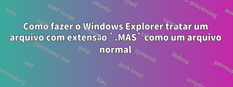 Como fazer o Windows Explorer tratar um arquivo com extensão `.MAS` como um arquivo normal