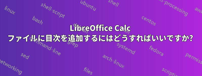 LibreOffice Calc ファイルに目次を追加するにはどうすればいいですか?