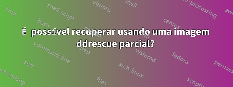 É possível recuperar usando uma imagem ddrescue parcial?