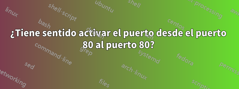 ¿Tiene sentido activar el puerto desde el puerto 80 al puerto 80?