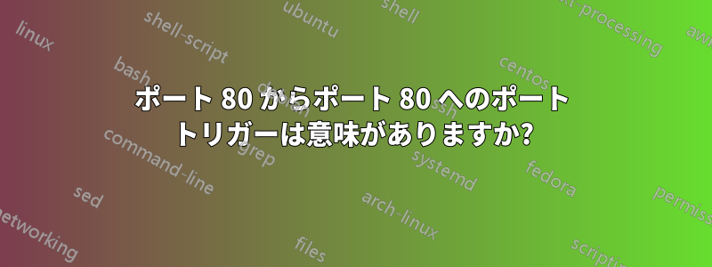 ポート 80 からポート 80 へのポート トリガーは意味がありますか?