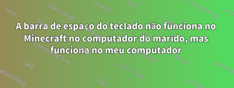 A barra de espaço do teclado não funciona no Minecraft no computador do marido, mas funciona no meu computador