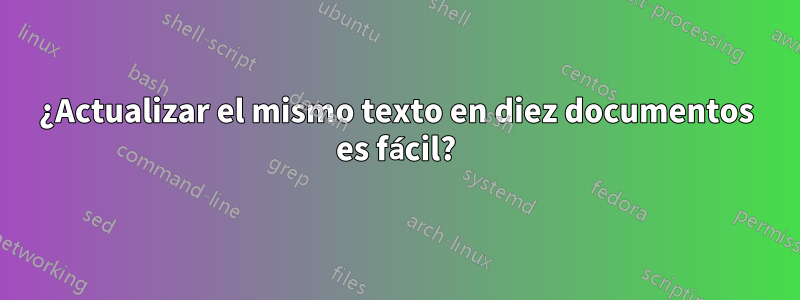 ¿Actualizar el mismo texto en diez documentos es fácil?