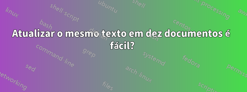 Atualizar o mesmo texto em dez documentos é fácil?