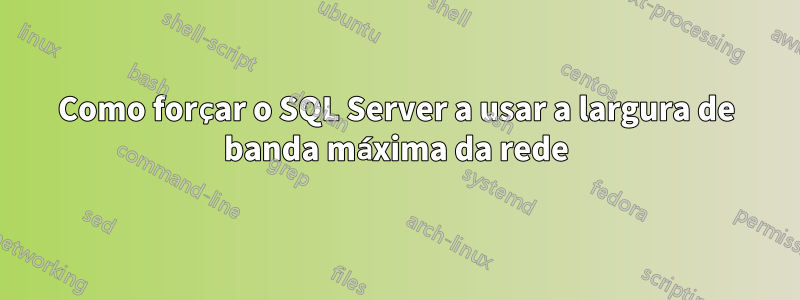 Como forçar o SQL Server a usar a largura de banda máxima da rede