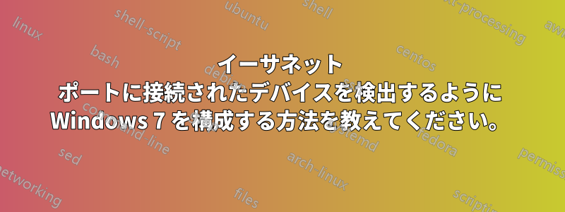 イーサネット ポートに接続されたデバイスを検出するように Windows 7 を構成する方法を教えてください。