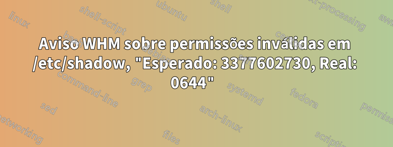 Aviso WHM sobre permissões inválidas em /etc/shadow, "Esperado: 3377602730, Real: 0644"