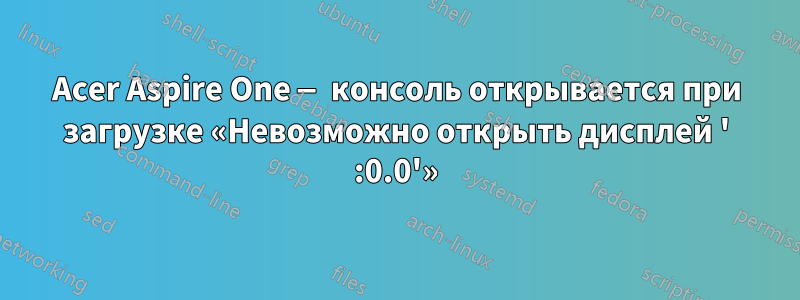 Acer Aspire One — консоль открывается при загрузке «Невозможно открыть дисплей ' :0.0'»