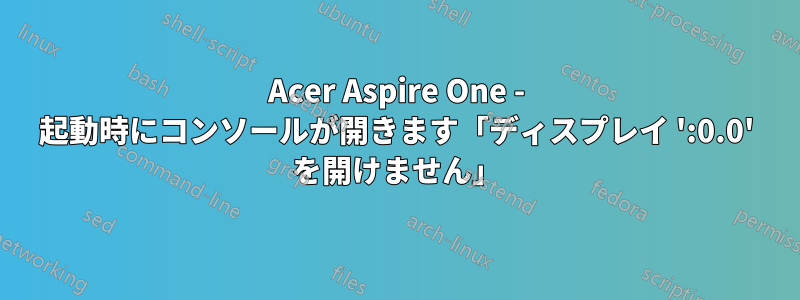 Acer Aspire One - 起動時にコンソールが開きます「ディスプレイ ':0.0' を開けません」