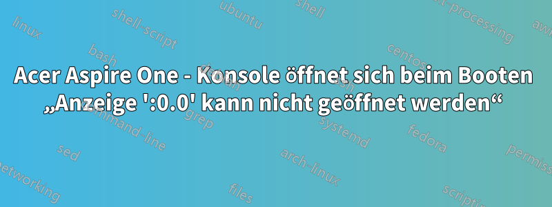 Acer Aspire One - Konsole öffnet sich beim Booten „Anzeige ':0.0' kann nicht geöffnet werden“