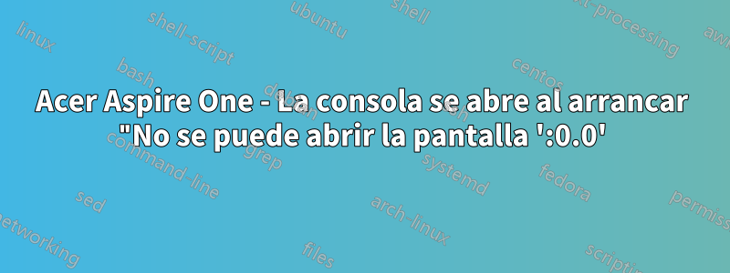 Acer Aspire One - La consola se abre al arrancar "No se puede abrir la pantalla ':0.0'