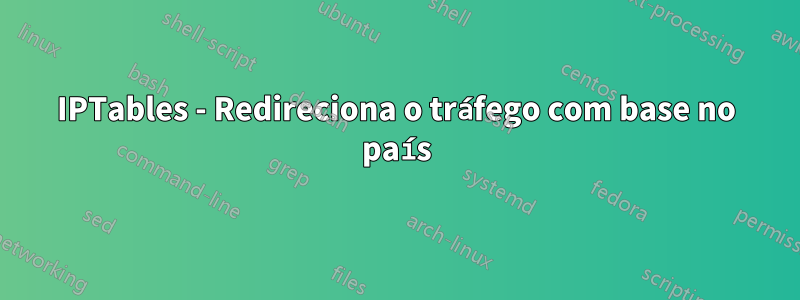 IPTables - Redireciona o tráfego com base no país