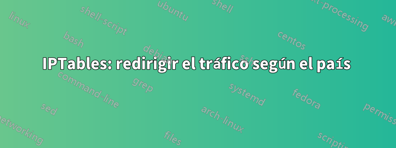 IPTables: redirigir el tráfico según el país