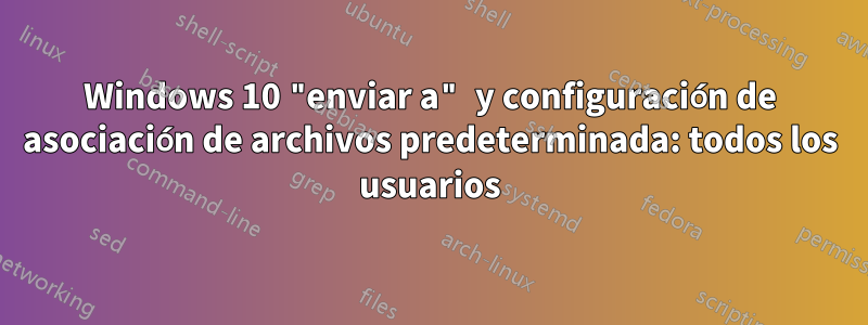 Windows 10 "enviar a" y configuración de asociación de archivos predeterminada: todos los usuarios