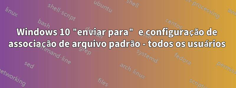 Windows 10 "enviar para" e configuração de associação de arquivo padrão - todos os usuários