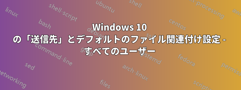 Windows 10 の「送信先」とデフォルトのファイル関連付け設定 - すべてのユーザー