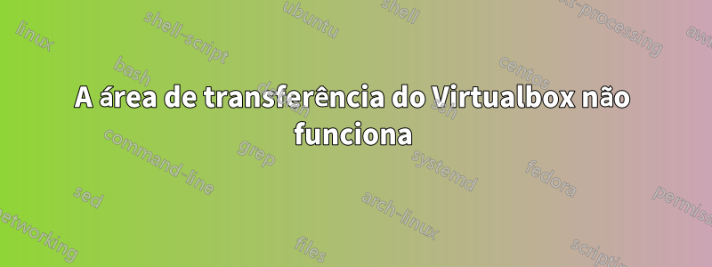 A área de transferência do Virtualbox não funciona