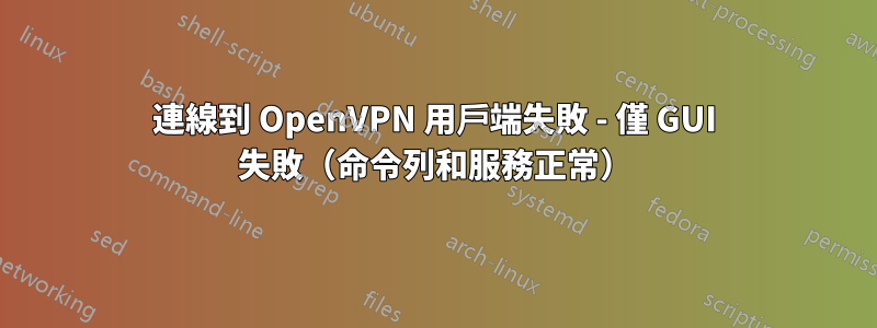 連線到 OpenVPN 用戶端失敗 - 僅 GUI 失敗（命令列和服務正常）