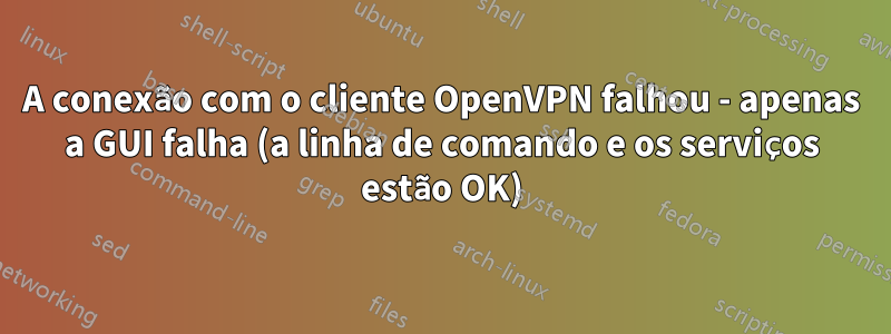 A conexão com o cliente OpenVPN falhou - apenas a GUI falha (a linha de comando e os serviços estão OK)