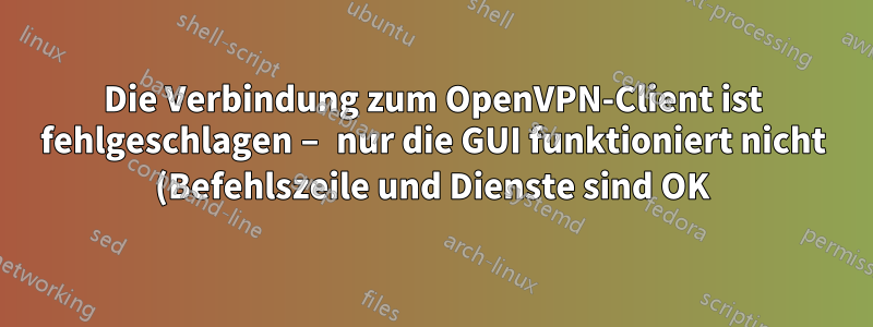 Die Verbindung zum OpenVPN-Client ist fehlgeschlagen – nur die GUI funktioniert nicht (Befehlszeile und Dienste sind OK)
