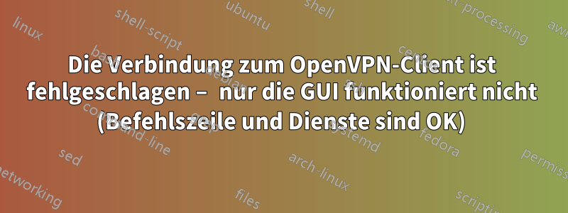 Die Verbindung zum OpenVPN-Client ist fehlgeschlagen – nur die GUI funktioniert nicht (Befehlszeile und Dienste sind OK)