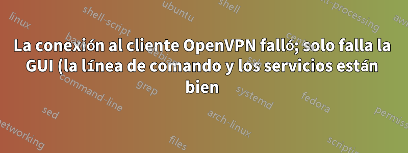 La conexión al cliente OpenVPN falló; solo falla la GUI (la línea de comando y los servicios están bien)