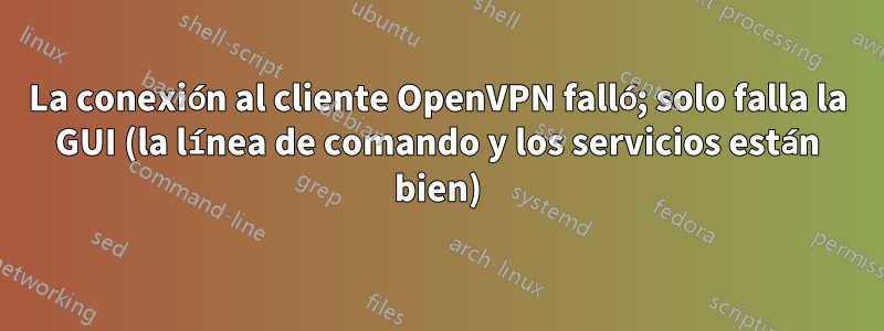 La conexión al cliente OpenVPN falló; solo falla la GUI (la línea de comando y los servicios están bien)