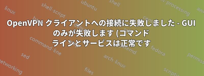 OpenVPN クライアントへの接続に失敗しました - GUI のみが失敗します (コマンド ラインとサービスは正常です)
