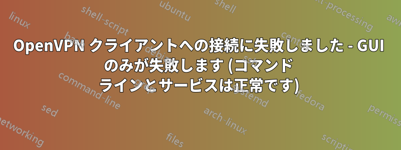 OpenVPN クライアントへの接続に失敗しました - GUI のみが失敗します (コマンド ラインとサービスは正常です)