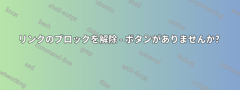 リンクのブロックを解除 - ボタンがありませんか?