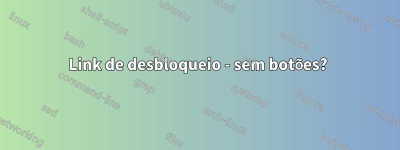 Link de desbloqueio - sem botões?