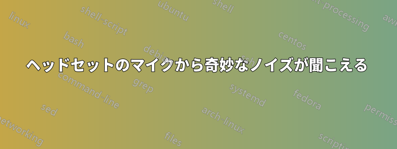 ヘッドセットのマイクから奇妙なノイズが聞こえる