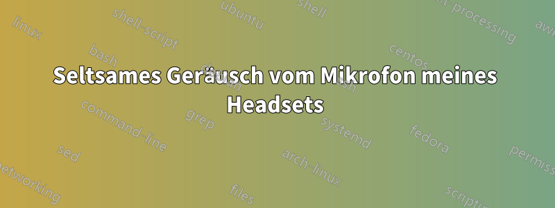 Seltsames Geräusch vom Mikrofon meines Headsets