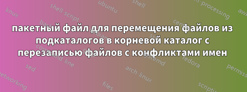 пакетный файл для перемещения файлов из подкаталогов в корневой каталог с перезаписью файлов с конфликтами имен