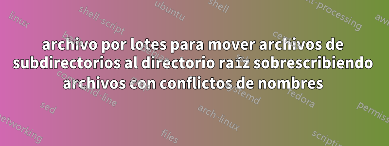 archivo por lotes para mover archivos de subdirectorios al directorio raíz sobrescribiendo archivos con conflictos de nombres