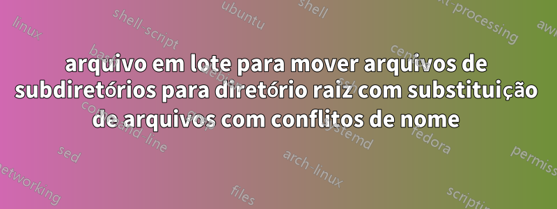 arquivo em lote para mover arquivos de subdiretórios para diretório raiz com substituição de arquivos com conflitos de nome