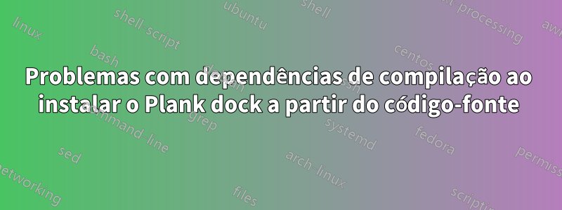 Problemas com dependências de compilação ao instalar o Plank dock a partir do código-fonte