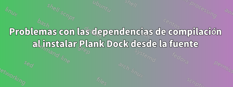 Problemas con las dependencias de compilación al instalar Plank Dock desde la fuente