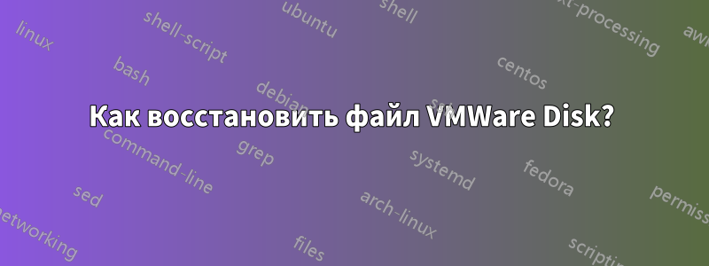 Как восстановить файл VMWare Disk?