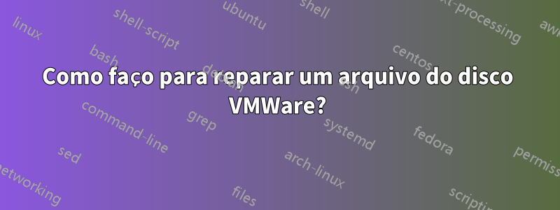 Como faço para reparar um arquivo do disco VMWare?