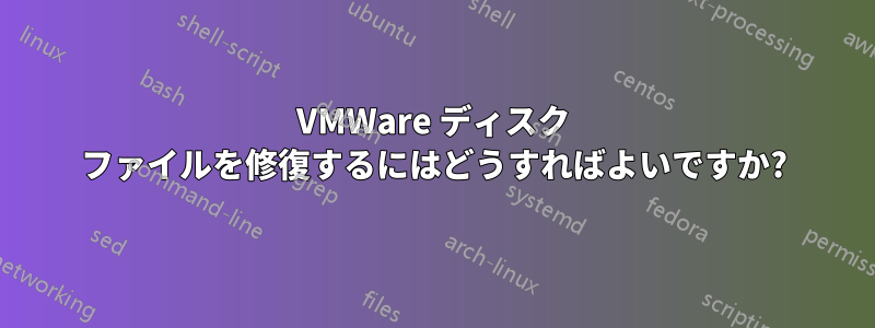 VMWare ディスク ファイルを修復するにはどうすればよいですか?