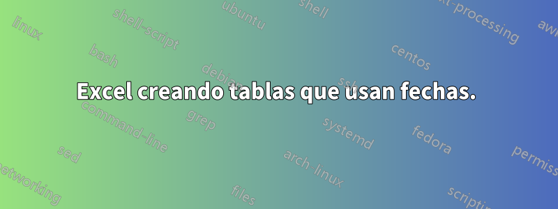 Excel creando tablas que usan fechas.