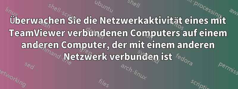 Überwachen Sie die Netzwerkaktivität eines mit TeamViewer verbundenen Computers auf einem anderen Computer, der mit einem anderen Netzwerk verbunden ist