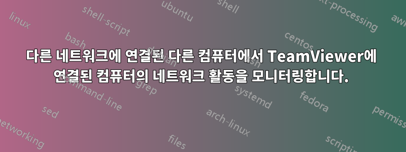 다른 네트워크에 연결된 다른 컴퓨터에서 TeamViewer에 연결된 컴퓨터의 네트워크 활동을 모니터링합니다.