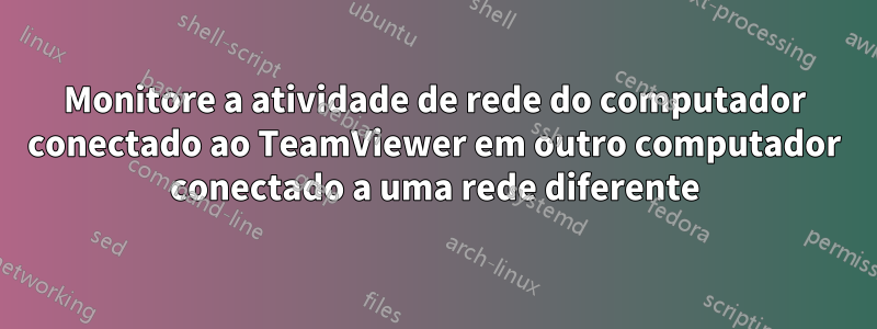 Monitore a atividade de rede do computador conectado ao TeamViewer em outro computador conectado a uma rede diferente