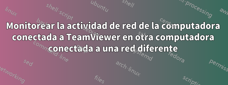 Monitorear la actividad de red de la computadora conectada a TeamViewer en otra computadora conectada a una red diferente