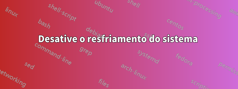 Desative o resfriamento do sistema